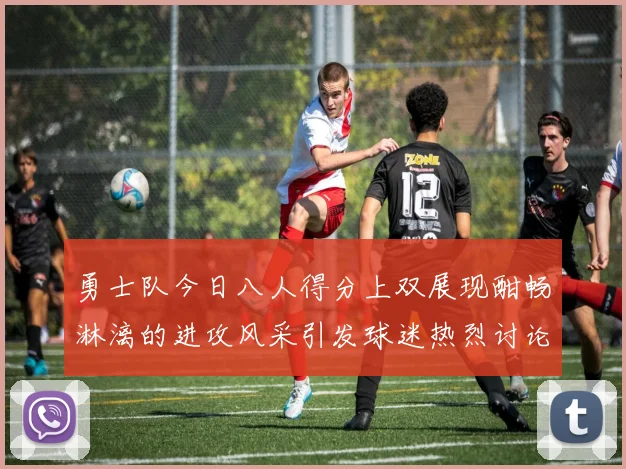 勇士队今日八人得分上双展现酣畅淋漓的进攻风采引发球迷热烈讨论