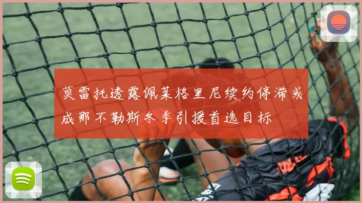 莫雷托透露佩莱格里尼续约停滞或成那不勒斯冬季引援首选目标