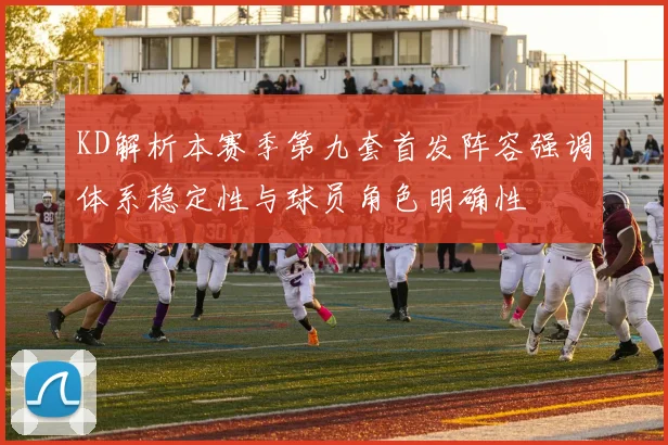 KD解析本赛季第九套首发阵容强调体系稳定性与球员角色明确性