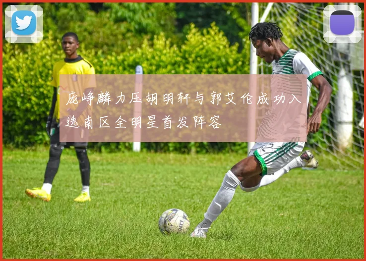庞峥麟力压胡明轩与郭艾伦成功入选南区全明星首发阵容
