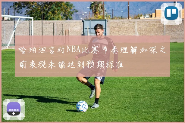 哈珀坦言对NBA比赛节奏理解加深之前表现未能达到预期标准