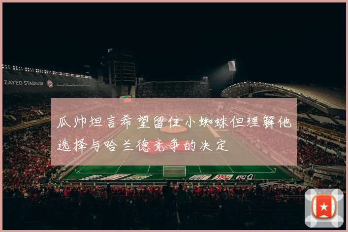 瓜帅坦言希望留住小蜘蛛但理解他选择与哈兰德竞争的决定